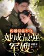 闪婚最猛军官,她成最强军嫂