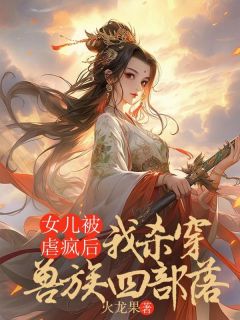 女儿被虐疯后，我杀穿了兽族四部落小说全文精彩章节在线阅读（悦悦云岚）