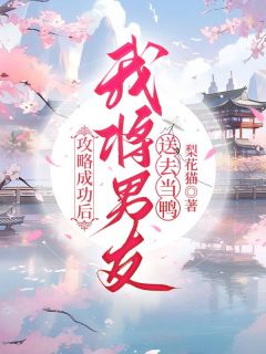 《攻略成功后，我将男友送去当鸭》小说最新章节免费试读（完整版未删节）