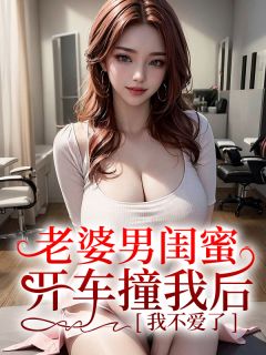 老婆男闺蜜开车撞我后，我不爱了陆霆柳如烟方祁小说_老婆男闺蜜开车撞我后，我不爱了小说章节