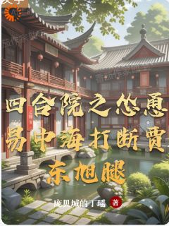 四合院之怂恿易中海打断贾东旭腿全文免费试读 谷一鸣易中海小说大结局无弹窗