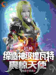 超神：缔造神级提瓦特，震惊天使by江宇琪琳完整版 江宇琪琳小说全集在线阅读