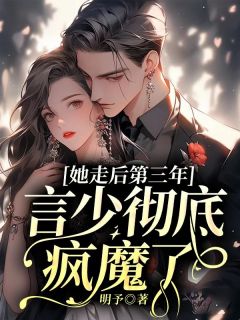 《她走后第三年，言少彻底疯魔了》明予言荡小说精彩内容在线阅读