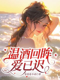 《温酒回眸爱已迟》小说完整版在线阅读（主角温晴傅伯恒）