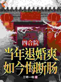 四合院：当年退婚爽，如今悔断肠完整全文阅读 李宏军秦淮茹小说结局无删节