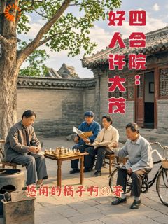 许大茂傻柱小说《四合院：好人许大茂》全文及大结局精彩试读