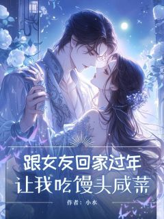 跟女友回家过年，让我吃馒头咸菜完整版 嘉铭田淑云杨晶晶全章节阅读