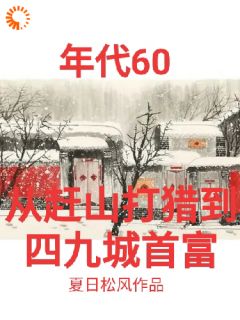 年代60从赶山打猎到四九城首富小说全集免费在线阅读（张卫东张晓云）