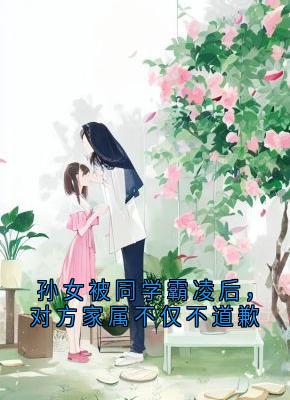 孙女被同学霸凌后，对方家属不仅不道歉小说全文精彩章节在线阅读（张梦瑶陶菲菲）