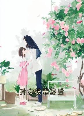 孙女被霸凌后免费试读(张梦瑶陶菲菲小说全本资源) 无广告