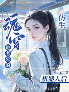 魂穿进老公的仿生机器人后完整版 时芝芝关初夏齐云霆全章节阅读