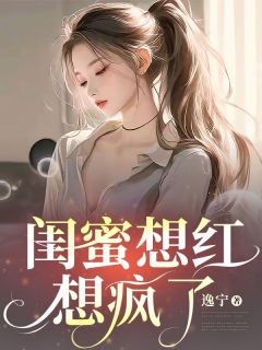 《闺蜜想红想疯了》小说全集免费在线阅读（清宁白若溪）