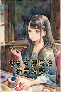 《沈钊凯果断放弃未婚妻》小说最新章节免费试读（完整版未删节）