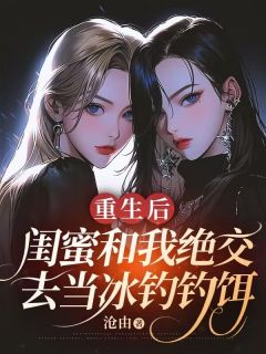 《重生后，闺蜜和我绝交去当冰钓钓饵》小说全集免费在线阅读（蒋心心陆语晨）