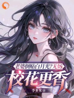 老婆倒贴白月光？无妨，校花更香