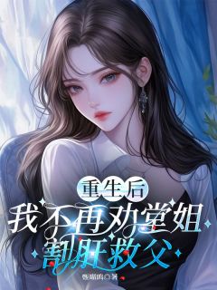 小琪小丽小说大结局在线阅读 重生后，我不再劝堂姐割肝救父小说免费试读