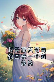 我走那天哥哥领回来一个新妹妹唐枝唐煜沈安安小说_我走那天哥哥领回来一个新妹妹小说章节