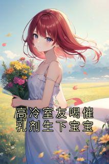 高冷室友喝催乳剂生下宝宝陆晋方然目录_高冷室友喝催乳剂生下宝宝小说阅读