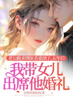 《老公跪求绑匪杀妻剖子，五年后我带女儿出席他婚礼》小说最新章节免费试读（完整版未删节）