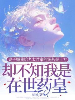 妻子嫌我奉给老太君的汤药是土方，却不知我是在世药皇杨如云周仁川小说完整篇在线阅读