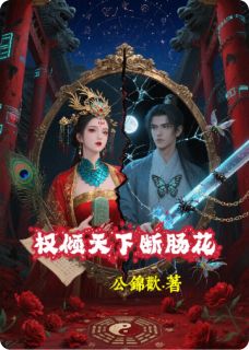《权倾天下断肠花》小说最新章节免费试读（完整版未删节）