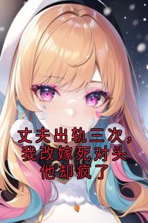 丈夫出轨三次，我改嫁死对头他却疯了