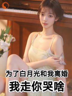 为了白月光和我离婚,我走你哭啥