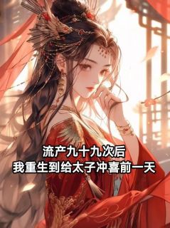 流产九十九次后,我重生到给太子冲喜前一天