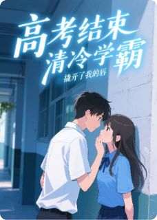 高考结束,清冷学霸撬开了我的唇