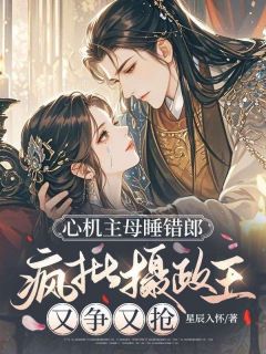 心机主母睡错郎，疯批摄政王又争又抢小说全文精彩章节在线阅读（苏萝墨瑾）