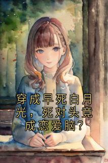 穿成早死白月光,死对头竟成恋爱脑?