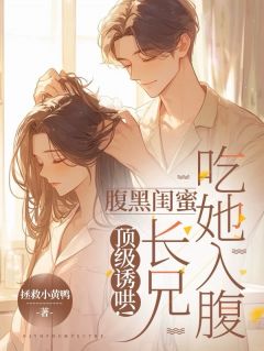 顶级诱哄!腹黑闺蜜长兄吃她入腹