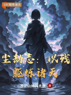 尘劫志：以残躯炼诸天小说最新章节免费试读（完整版未删节）
