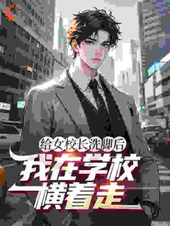 给女校长洗脚后，我在学校横着走小说全集免费在线阅读（叶浩沈梦云）