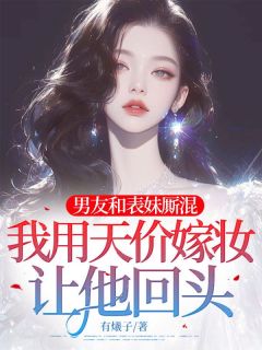 男友和表妹厮混,我用天价嫁妆让他回头