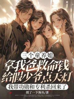 三个童养媳拿我爸救命钱给假少爷点天灯,我带功勋和专利杀回来了