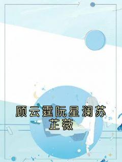 《顾云霆阮星澜苏芷薇》小说完整版在线阅读（主角阮星澜顾云霆）