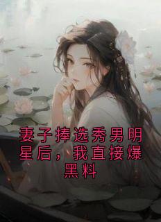 《妻子捧选秀男明星后，我直接爆黑料》最新章节 妻子捧选秀男明星后，我直接爆黑料顾修远林晚月谢清越全文阅读