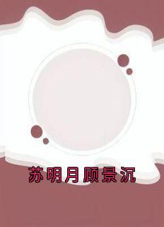 苏明月顾景沉小说完整版在线阅读（主角苏明月顾景沉）
