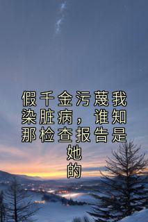 假千金污蔑我染脏病,谁知那检查报告是她的