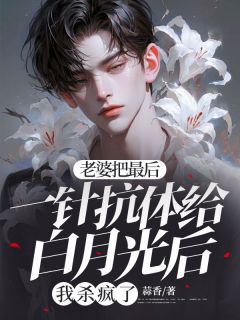 江让林悦悦小说章节目录 《老婆把最后一针抗体给白月光后，我杀疯了》全文阅读