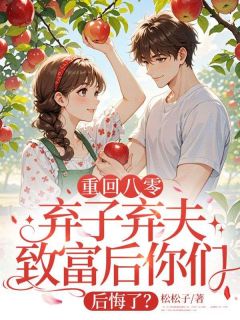 重回八零，弃子弃夫致富后你们后悔了？完整小说目录在线阅读 (王秀兰阮亚军) 大结局无弹窗