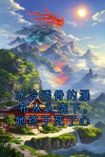 冰冷透骨的瀑布从头浇下,她终于死了心