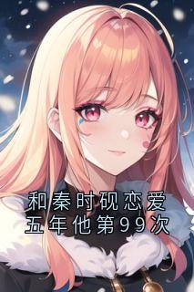 和秦时砚恋爱五年他第99次完整小说目录在线阅读 (秦时砚姜清霜) 大结局无弹窗