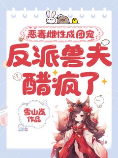 恶毒雌性成团宠,反派兽夫醋疯了