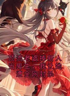 顶流老婆捧新人当男主,我让她遭全网封杀