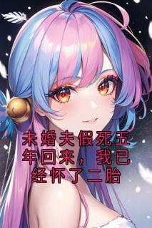 未婚夫假死五年回来,我已经怀了二胎