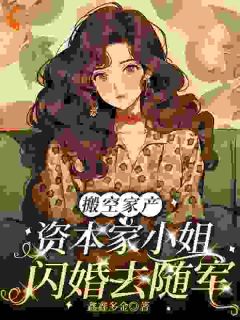 搬空家产，资本家小姐闪婚去随军沈黎顾照野小说_搬空家产，资本家小姐闪婚去随军小说章节