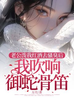 老公泼我红酒去骚臭后，我吹响御蛇骨笛江青烟顾飞双小说结局完整全文