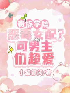 贵族学院恶毒女配？可男主们超爱方恬周奕辰许漾未删减版全集在线阅读